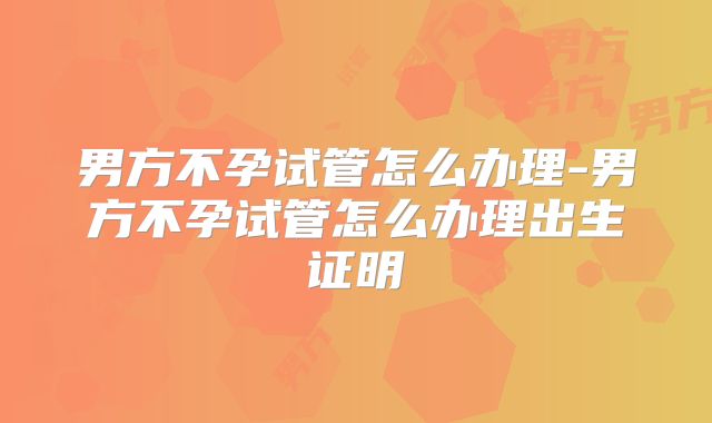 男方不孕试管怎么办理-男方不孕试管怎么办理出生证明