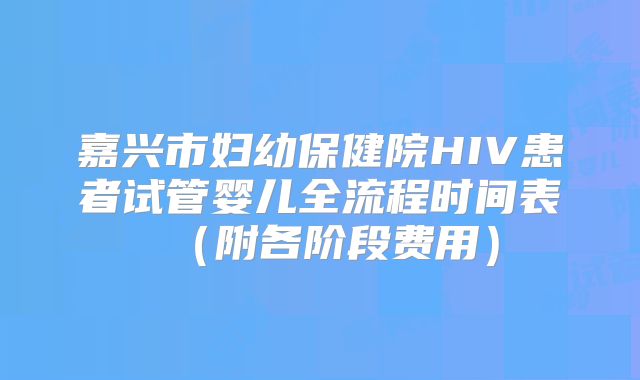 嘉兴市妇幼保健院HIV患者试管婴儿全流程时间表（附各阶段费用）