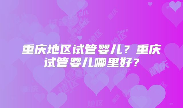 重庆地区试管婴儿？重庆试管婴儿哪里好？