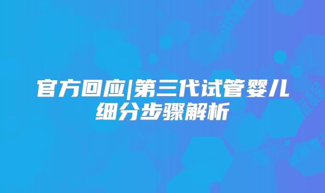 官方回应|第三代试管婴儿细分步骤解析