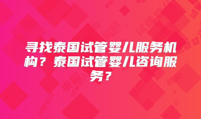 寻找泰国试管婴儿服务机构？泰国试管婴儿咨询服务？