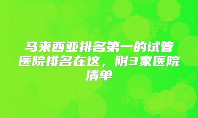 马来西亚排名第一的试管医院排名在这，附3家医院清单