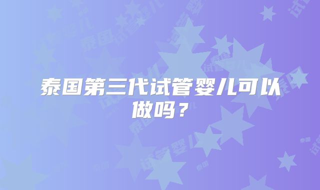 泰国第三代试管婴儿可以做吗?