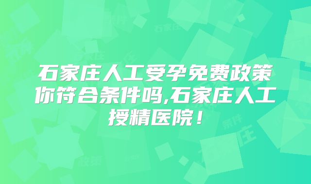 石家庄人工受孕免费政策你符合条件吗,石家庄人工授精医院！