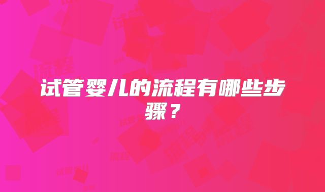 试管婴儿的流程有哪些步骤?