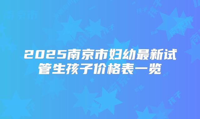2025南京市妇幼最新试管生孩子价格表一览