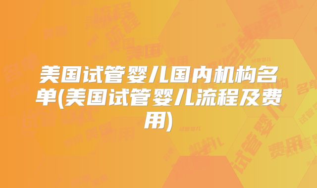 美国试管婴儿国内机构名单(美国试管婴儿流程及费用)