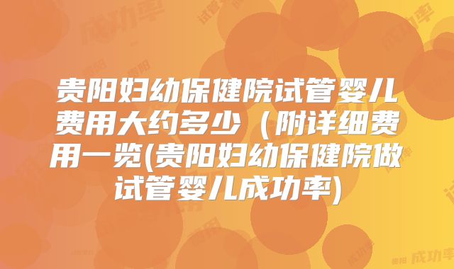 贵阳妇幼保健院试管婴儿费用大约多少（附详细费用一览(贵阳妇幼保健院做试管婴儿成功率)