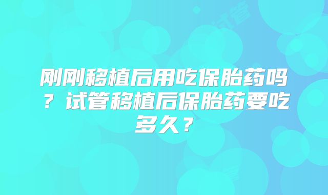 刚刚移植后用吃保胎药吗？试管移植后保胎药要吃多久？