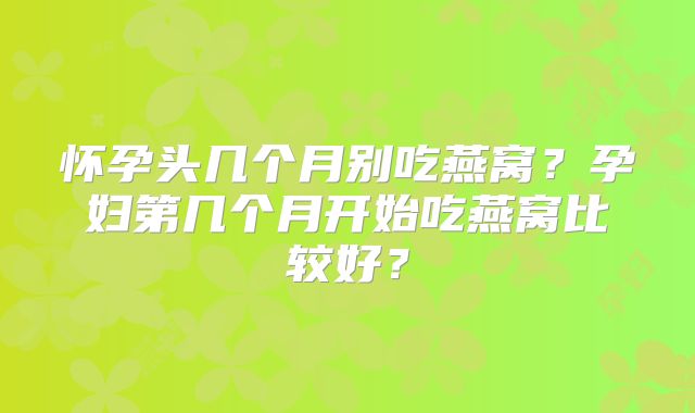 怀孕头几个月别吃燕窝？孕妇第几个月开始吃燕窝比较好？