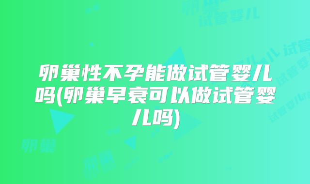 卵巢性不孕能做试管婴儿吗(卵巢早衰可以做试管婴儿吗)