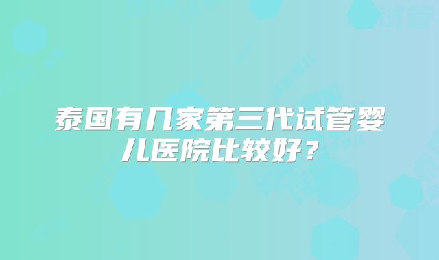 泰国有几家第三代试管婴儿医院比较好？