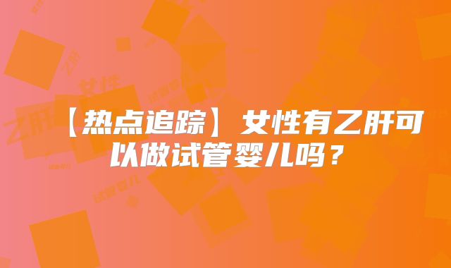 【热点追踪】女性有乙肝可以做试管婴儿吗？