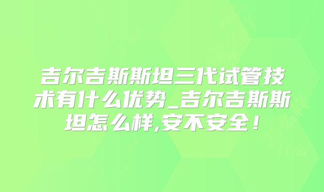 吉尔吉斯斯坦三代试管技术有什么优势_吉尔吉斯斯坦怎么样,安不安全！