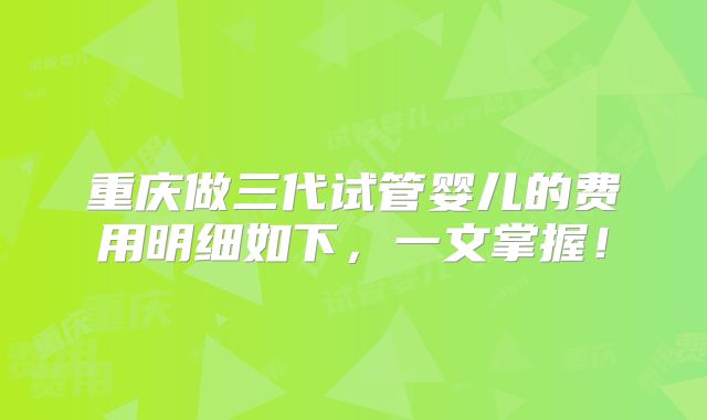 重庆做三代试管婴儿的费用明细如下,一文掌握!
