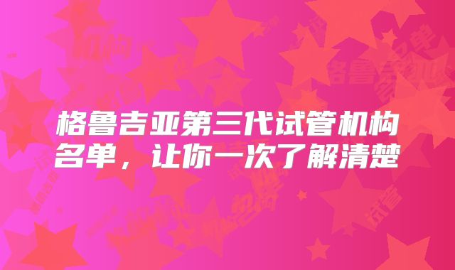 格鲁吉亚第三代试管机构名单，让你一次了解清楚