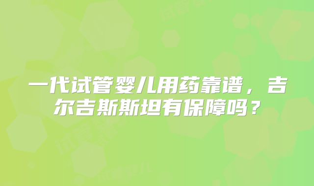一代试管婴儿用药靠谱,吉尔吉斯斯坦有保障吗?