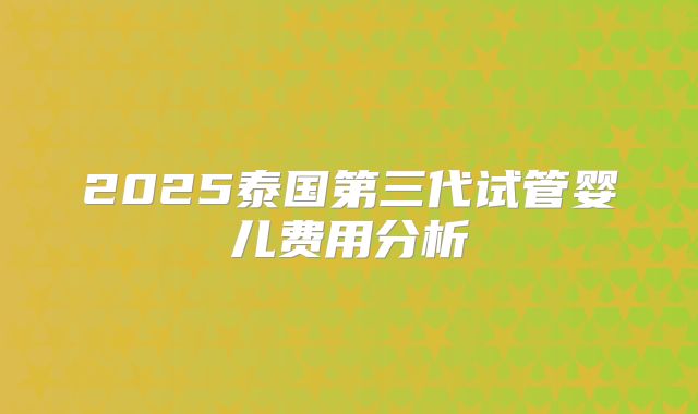 2025泰国第三代试管婴儿费用分析