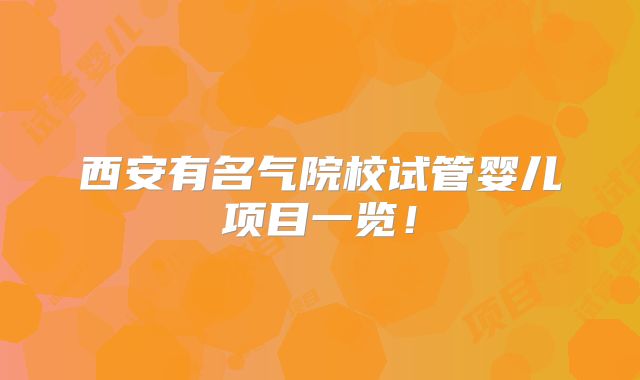 西安有名气院校试管婴儿项目一览!