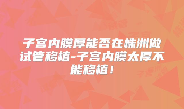子宫内膜厚能否在株洲做试管移植-子宫内膜太厚不能移植!