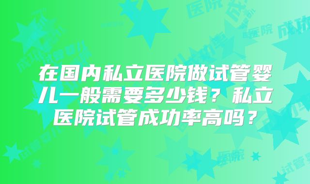 在国内私立医院做试管婴儿一般需要多少钱?私立医院试管成功率高吗?