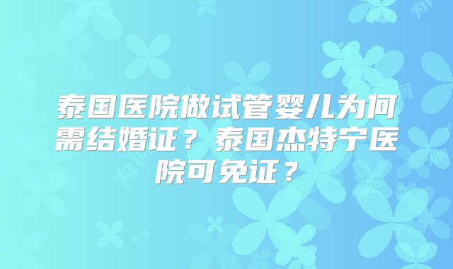 泰国医院做试管婴儿为何需结婚证？泰国杰特宁医院可免证？