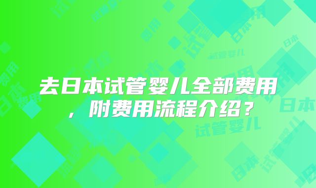 去日本试管婴儿全部费用，附费用流程介绍？