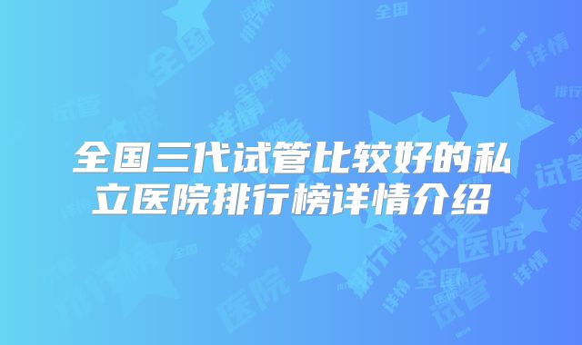 全国三代试管比较好的私立医院排行榜详情介绍