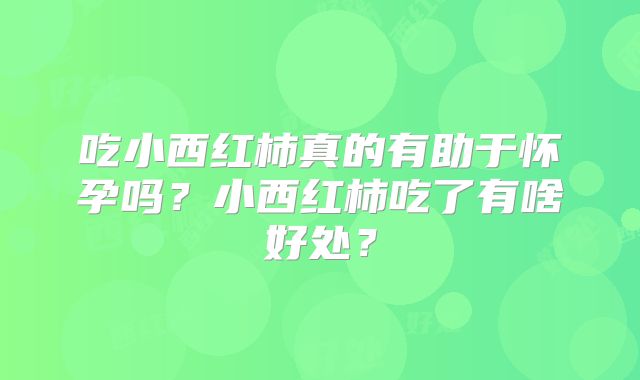 吃小西红柿真的有助于怀孕吗？小西红柿吃了有啥好处？