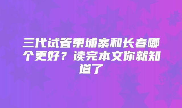 三代试管柬埔寨和长春哪个更好？读完本文你就知道了