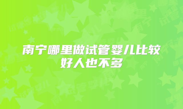 南宁哪里做试管婴儿比较好人也不多