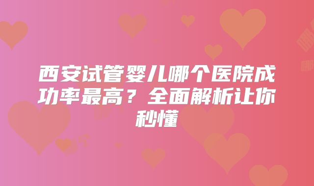 西安试管婴儿哪个医院成功率最高？全面解析让你秒懂