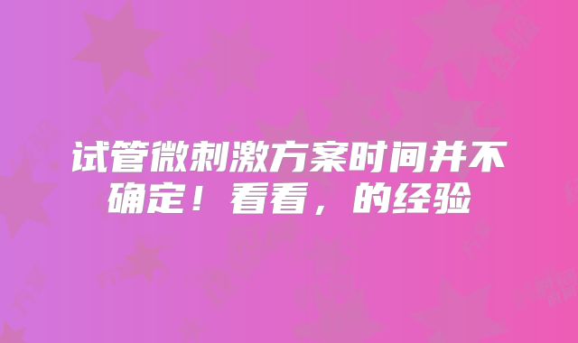 试管微刺激方案时间并不确定！看看，的经验