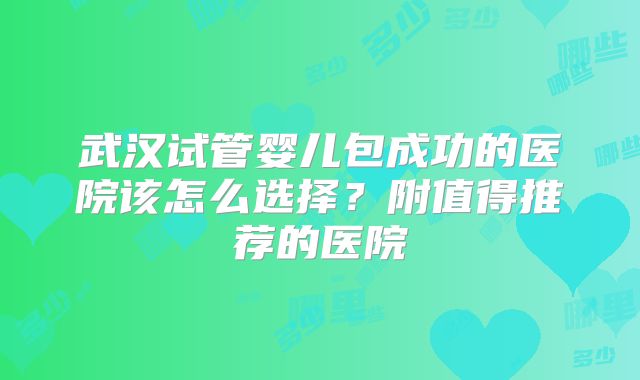武汉试管婴儿包成功的医院该怎么选择？附值得推荐的医院