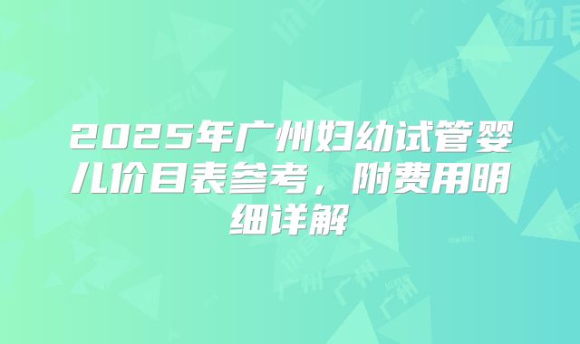 2025年广州妇幼试管婴儿价目表参考，附费用明细详解