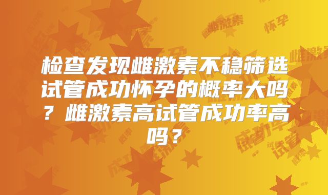 检查发现雌激素不稳筛选试管成功怀孕的概率大吗？雌激素高试管成功率高吗？