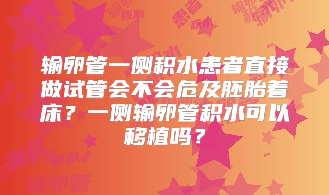 输卵管一侧积水患者直接做试管会不会危及胚胎着床?一侧输卵管积水可以移植吗?