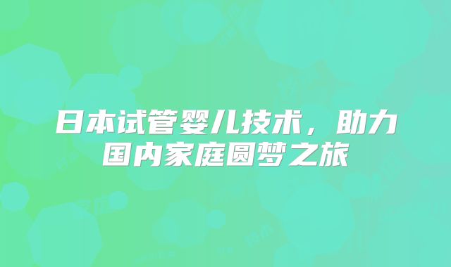 日本试管婴儿技术，助力国内家庭圆梦之旅