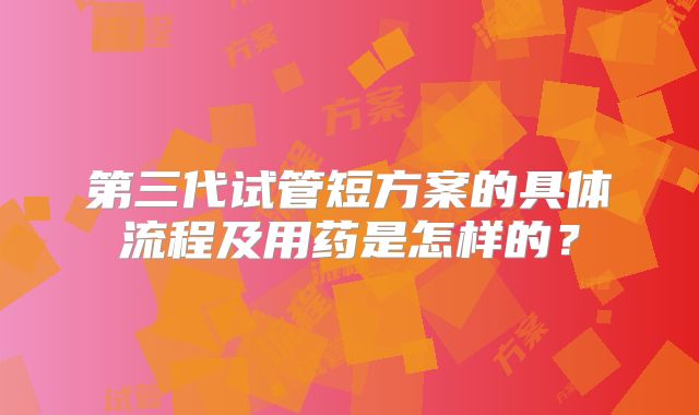 第三代试管短方案的具体流程及用药是怎样的？