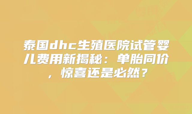 泰国dhc生殖医院试管婴儿费用新揭秘:单胎同价,惊喜还是必然?
