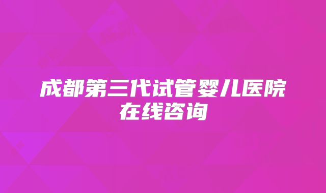 成都第三代试管婴儿医院在线咨询