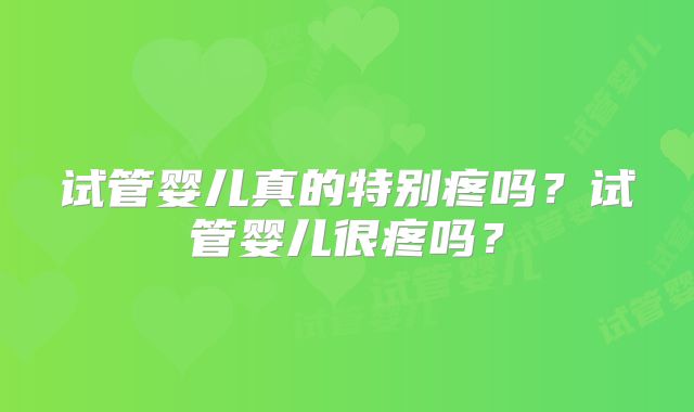 试管婴儿真的特别疼吗？试管婴儿很疼吗？