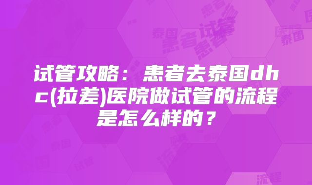 试管攻略：患者去泰国dhc(拉差)医院做试管的流程是怎么样的？