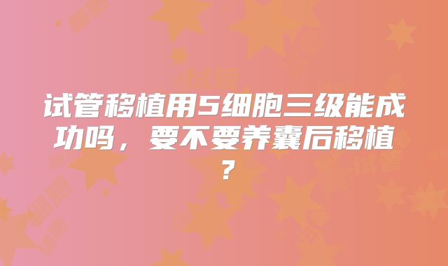 试管移植用5细胞三级能成功吗,要不要养囊后移植?