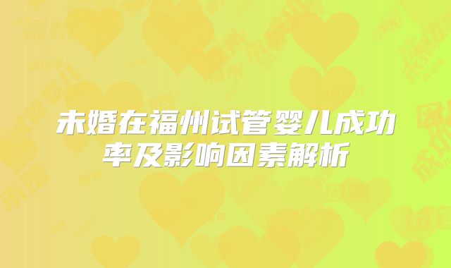 未婚在福州试管婴儿成功率及影响因素解析