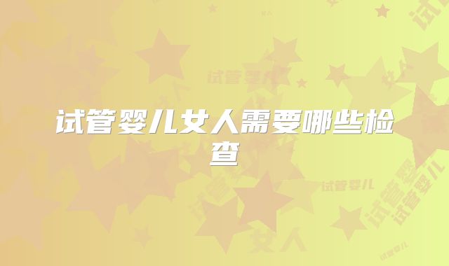 试管婴儿女人需要哪些检查