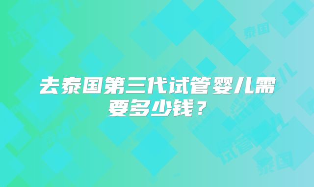 去泰国第三代试管婴儿需要多少钱？