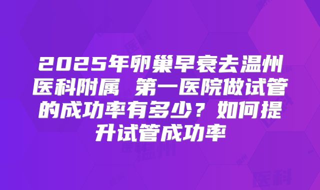 2025年卵巢早衰去温州医科附属 第一医院做试管的成功率有多少?如何提升试管成功率