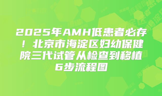 2025年AMH低患者必存!北京市海淀区妇幼保健院三代试管从检查到移植6步流程图