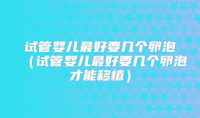试管婴儿最好要几个卵泡（试管婴儿最好要几个卵泡才能移植）